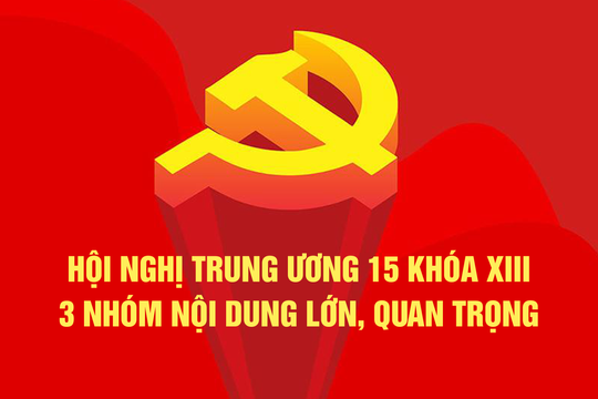 Hội nghị Trung ương 15 khóa XIII cho ý kiến về 3 nhóm nội dung quan trọng