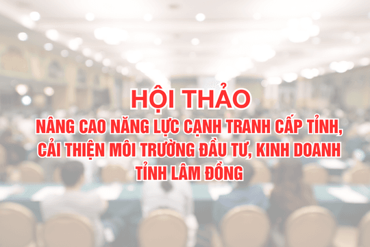 Hội thảo Nâng cao năng lực cạnh tranh cấp tỉnh, cải thiện môi trường đầu tư, kinh doanh tỉnh Lâm Đồng