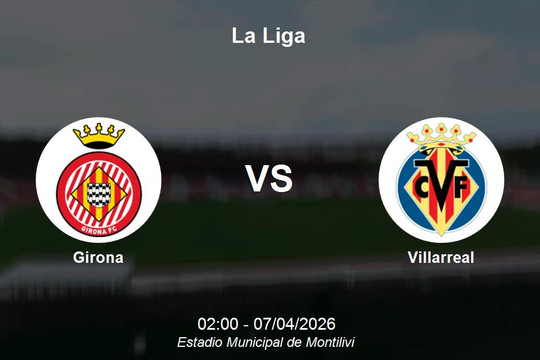 Nhận định Girona vs Villarreal - La Liga: Cơ hội củng cố vị trí top 3 của Tàu ngầm vàng
