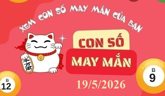 Con số may mắn hôm nay 19/5: Gợi ý tài lộc và tử vi cho 12 con giáp