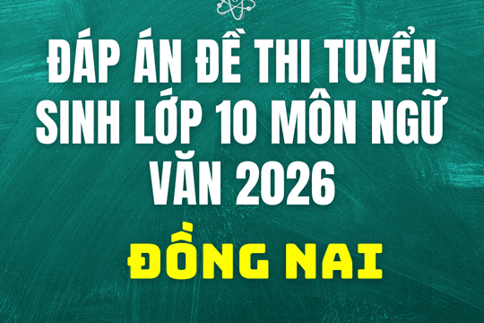 Đáp án môn Ngữ Văn thi vào 10 tại Đồng Nai năm 2026