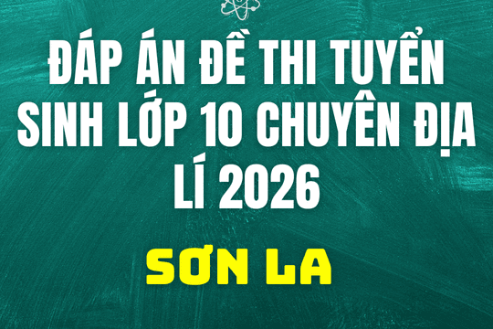 Đáp án, đề thi vào 10 chuyên Địa lí tại Sơn La hôm nay 2/6/2026