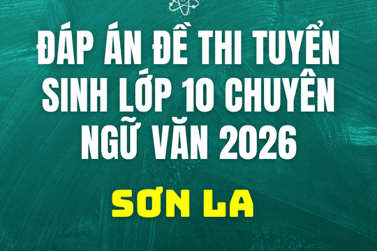Đáp án, đề thi vào 10 chuyên Ngữ Văn tại Sơn La hôm nay 2/6/2026