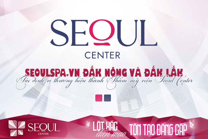 SeoulSpa.Vn Đắk Nông và Đắk Lắk - Tái định vị thương hiệu thành Thẩm mỹ viện Seoul Center