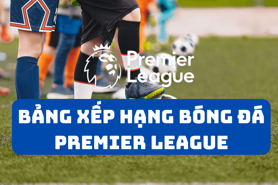 Bảng xếp hạng Ngoại Hạng Anh/Premier League 2024/2025 mới nhất và nhận định bóng đá ngày 23/11/2024