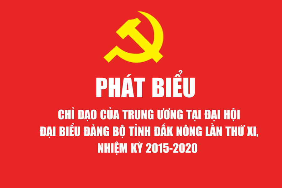 Phát biểu chỉ đạo của Trung ương tại Đại hội Đảng bộ tỉnh Đắk Nông lần thứ XI, nhiệm kỳ 2015-2020