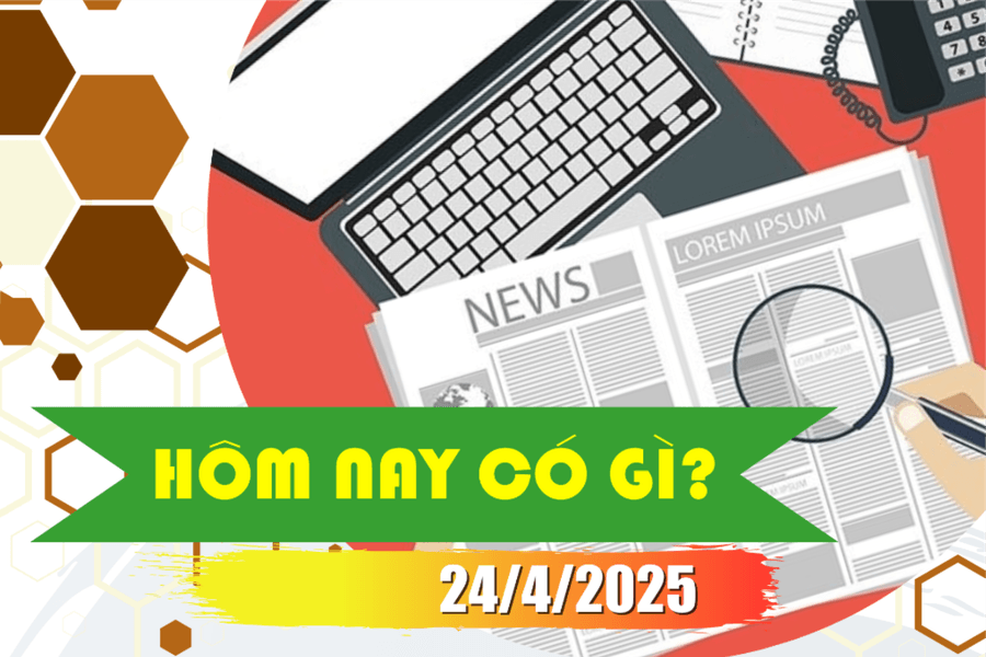 Hôm nay có gì? Ngày 24/4/2025