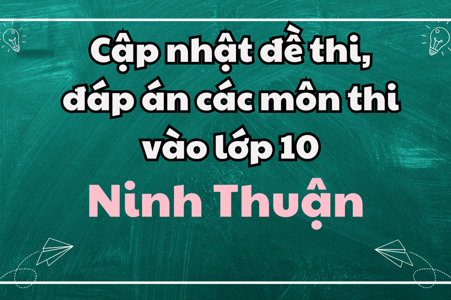 Cập nhật đề thi, đáp án các môn thi vào lớp 10 Ninh Thuận 2025