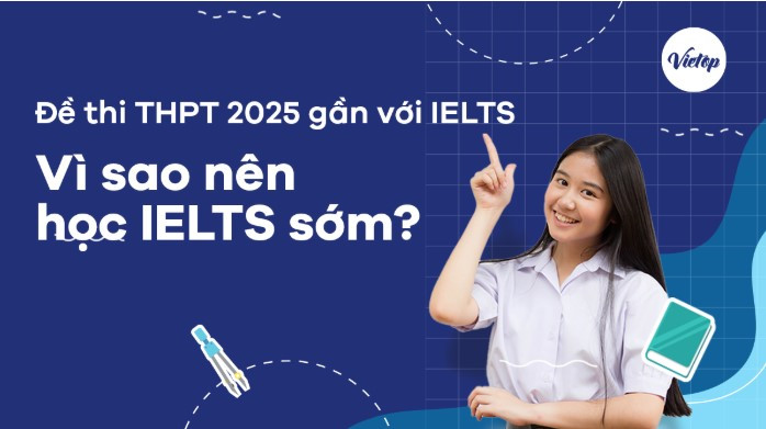 Đề thi THPT 2025 gần với IELTS: Vì sao nên học IELTS sớm?